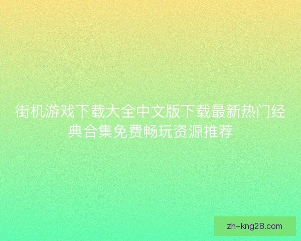 街机游戏下载大全中文版下载最新热门经典合集免费畅玩资源推荐