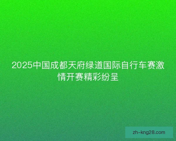 2025中国成都天府绿道国际自行车赛激情开赛精彩纷呈