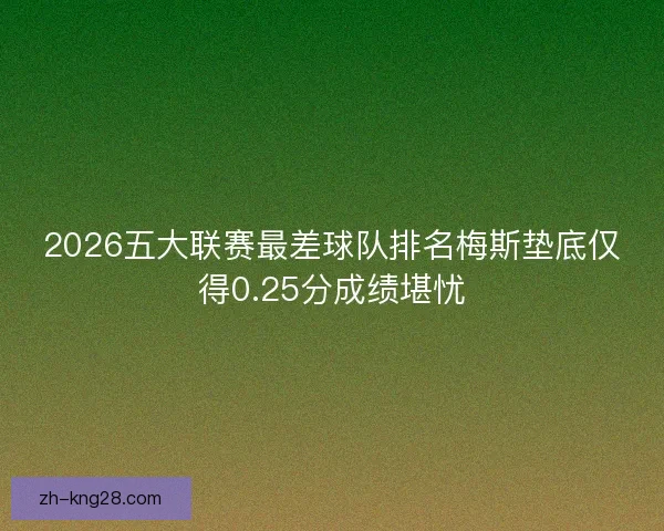 2026五大联赛最差球队排名梅斯垫底仅得0.25分成绩堪忧