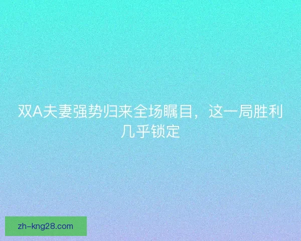 双A夫妻强势归来全场瞩目，这一局胜利几乎锁定